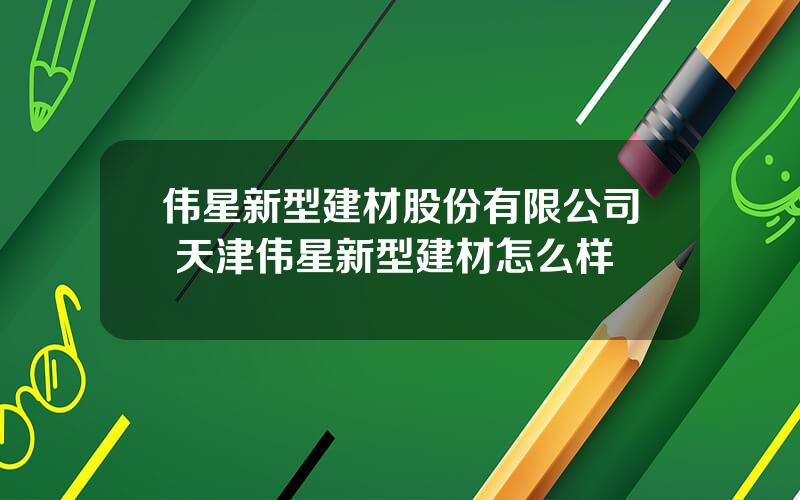 伟星新型建材股份有限公司 天津伟星新型建材怎么样